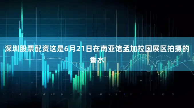 深圳股票配资这是6月21日在南亚馆孟加拉国展区拍摄的香水