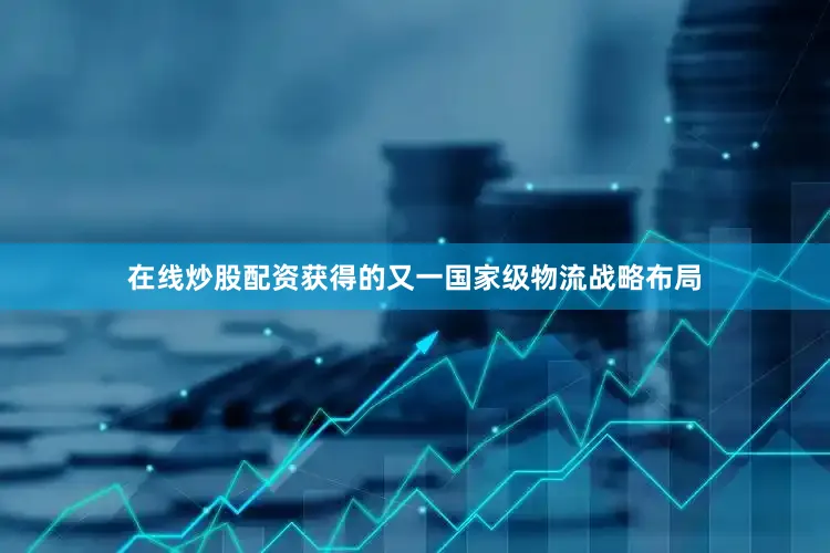在线炒股配资获得的又一国家级物流战略布局