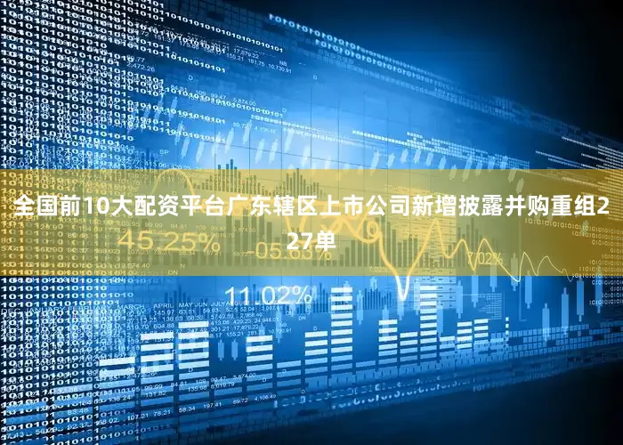 全国前10大配资平台广东辖区上市公司新增披露并购重组227单