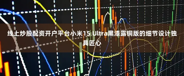 线上炒股配资开户平台小米15 Ultra黑漆露铜版的细节设计独具匠心