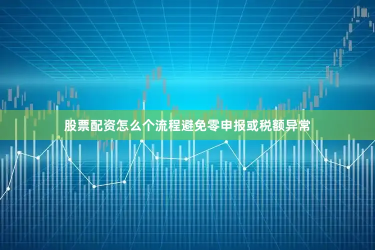 股票配资怎么个流程避免零申报或税额异常