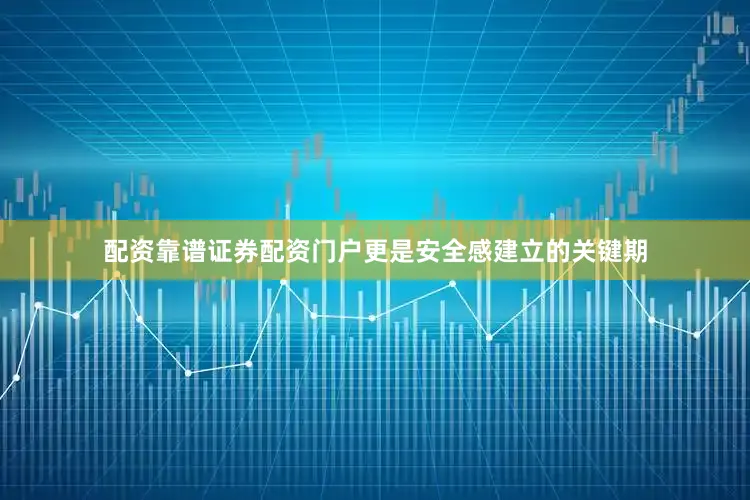配资靠谱证券配资门户更是安全感建立的关键期