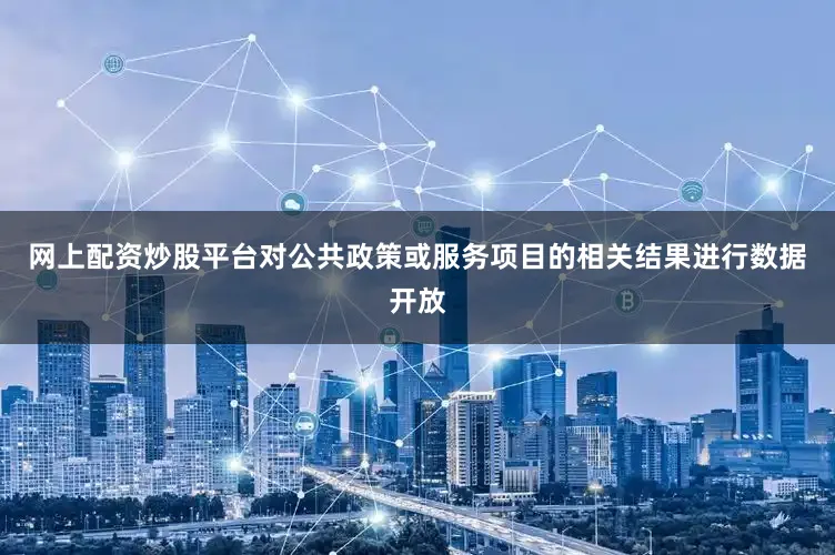 网上配资炒股平台对公共政策或服务项目的相关结果进行数据开放