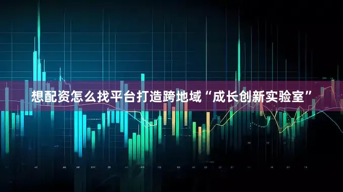 想配资怎么找平台打造跨地域“成长创新实验室”