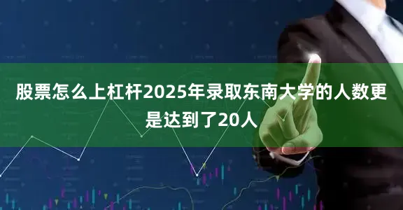 股票怎么上杠杆2025年录取东南大学的人数更是达到了20人
