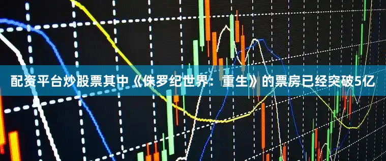 配资平台炒股票其中《侏罗纪世界：重生》的票房已经突破5亿