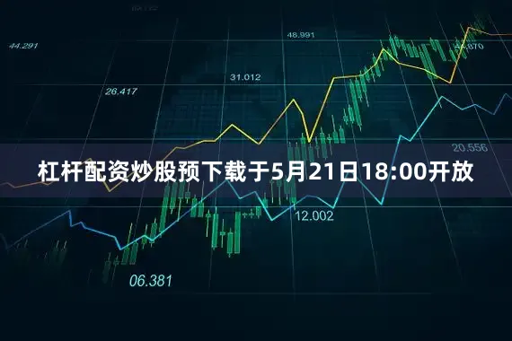 杠杆配资炒股预下载于5月21日18:00开放