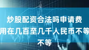炒股配资合法吗申请费用在几百至几千人民币不等