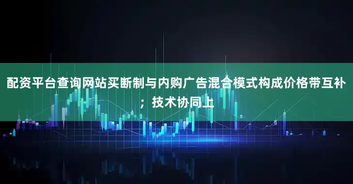 配资平台查询网站买断制与内购广告混合模式构成价格带互补；技术协同上