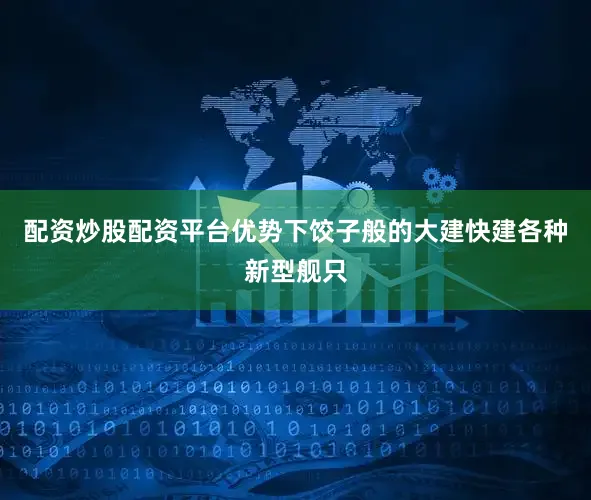 配资炒股配资平台优势下饺子般的大建快建各种新型舰只