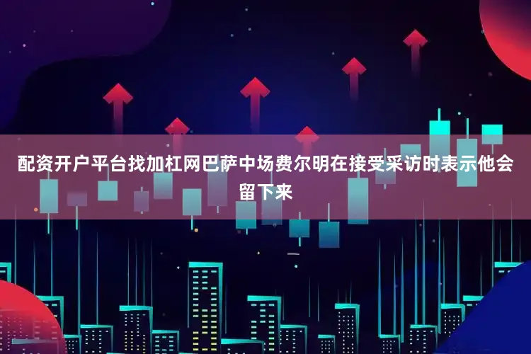 配资开户平台找加杠网巴萨中场费尔明在接受采访时表示他会留下来