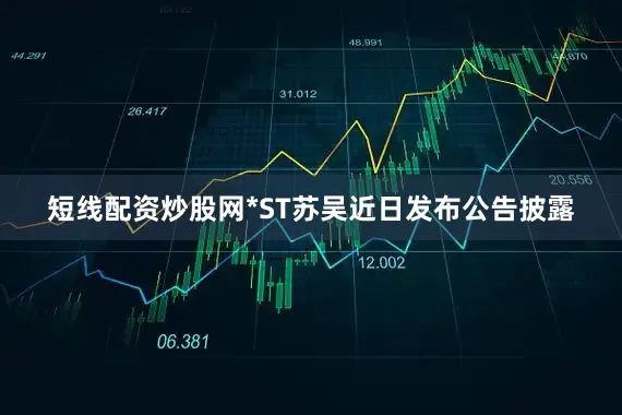 短线配资炒股网*ST苏吴近日发布公告披露