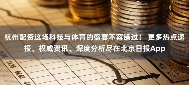 杭州配资这场科技与体育的盛宴不容错过！ 更多热点速报、权威资讯、深度分析尽在北京日报App
