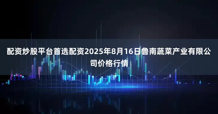 配资炒股平台首选配资2025年8月16日鲁南蔬菜产业有限公司价格行情