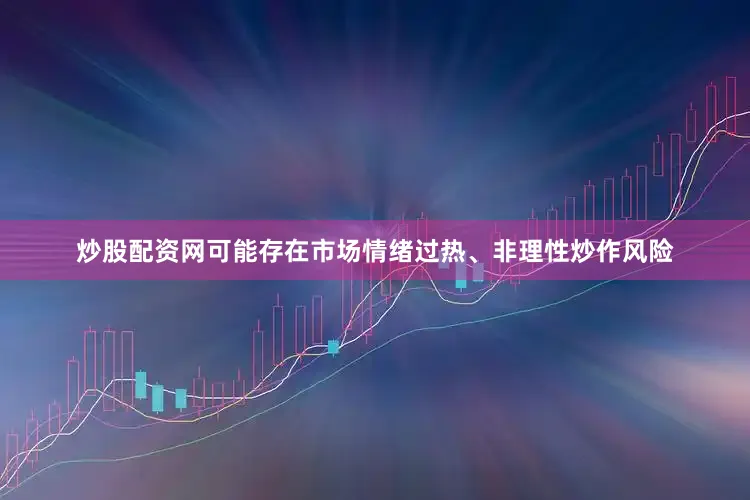 炒股配资网可能存在市场情绪过热、非理性炒作风险