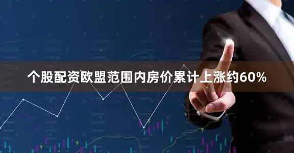 个股配资欧盟范围内房价累计上涨约60%