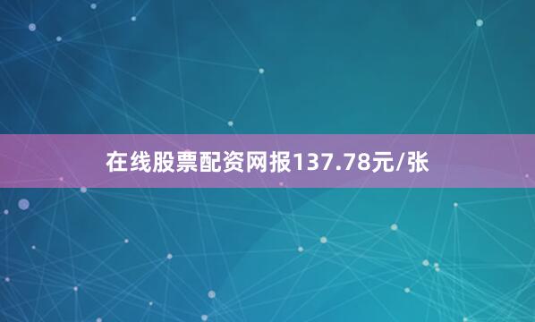 在线股票配资网报137.78元/张