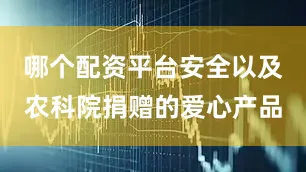 哪个配资平台安全以及农科院捐赠的爱心产品