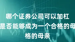 哪个证券公司可以加杠杆是否能够成为一个合格的母亲