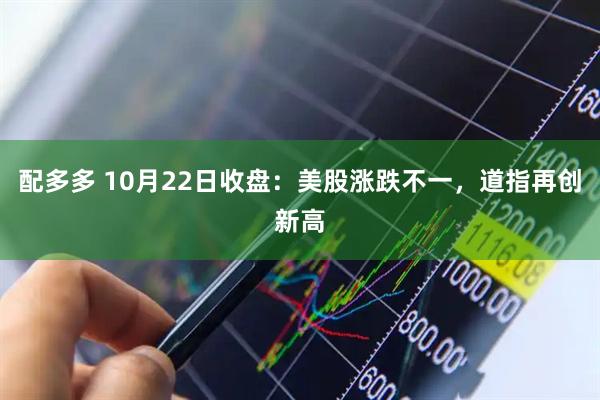 配多多 10月22日收盘：美股涨跌不一，道指再创新高