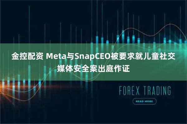 金控配资 Meta与SnapCEO被要求就儿童社交媒体安全案出庭作证