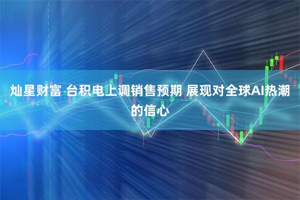 灿星财富 台积电上调销售预期 展现对全球AI热潮的信心