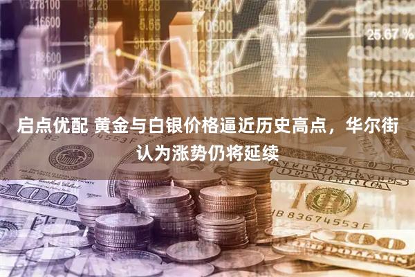 启点优配 黄金与白银价格逼近历史高点，华尔街认为涨势仍将延续