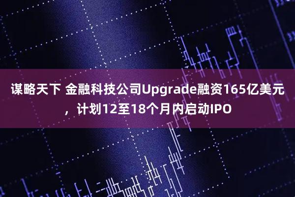 谋略天下 金融科技公司Upgrade融资165亿美元，计划12至18个月内启动IPO