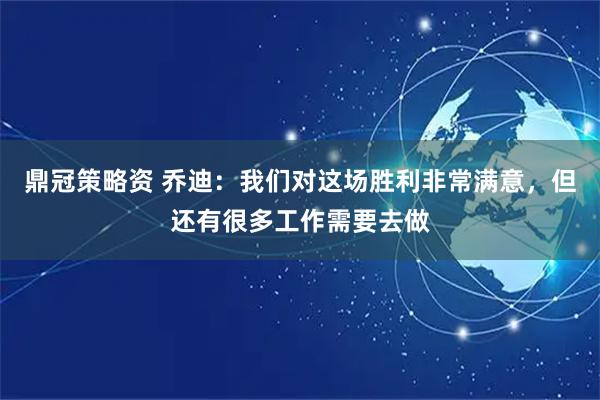 鼎冠策略资 乔迪：我们对这场胜利非常满意，但还有很多工作需要去做