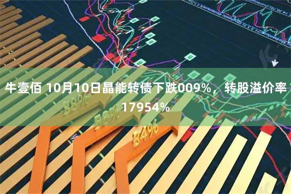 牛壹佰 10月10日晶能转债下跌009%，转股溢价率17954%