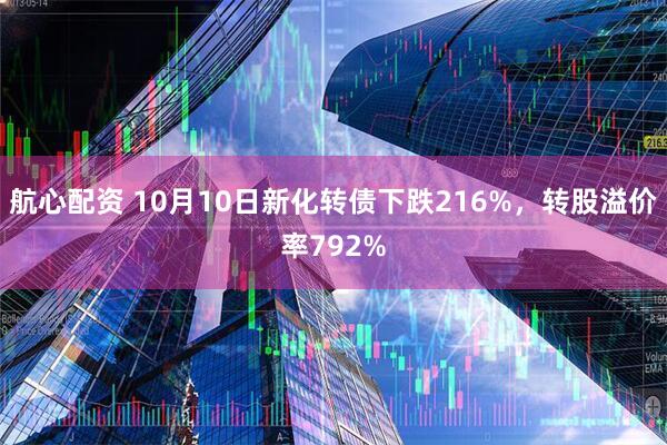 航心配资 10月10日新化转债下跌216%，转股溢价率792%