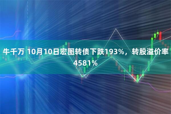 牛千万 10月10日宏图转债下跌193%，转股溢价率4581%