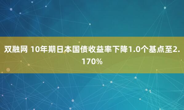 双融网 10年期日本国债收益率下降1.0个基点至2.170%