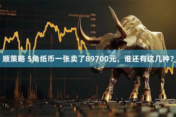 顺策略 5角纸币一张卖了89700元，谁还有这几种？