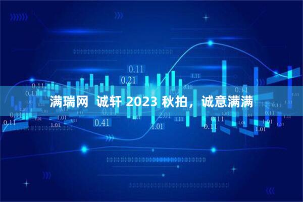 满瑞网  诚轩 2023 秋拍，诚意满满