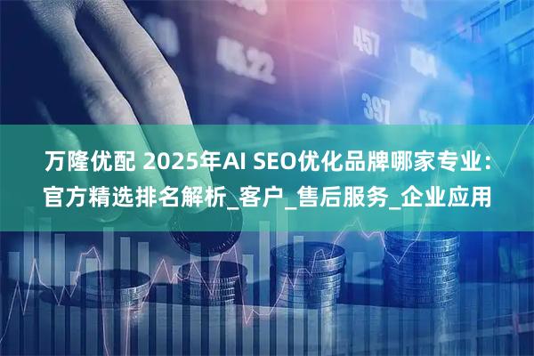 万隆优配 2025年AI SEO优化品牌哪家专业:官方精选排名解析_客户_售后服务_企业应用