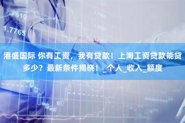 港盛国际 你有工资,我有贷款!上海工资贷款能贷多少?最新条件揭晓!_个人_收入_额度