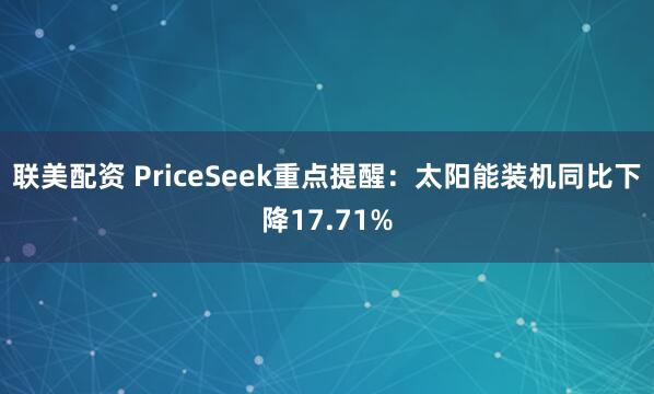 联美配资 PriceSeek重点提醒:太阳能装机同比下降17.71%