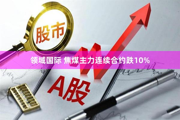 领域国际 焦煤主力连续合约跌10%
