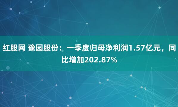 红股网 豫园股份：一季度归母净利润1.57亿元，同比增加202.87%