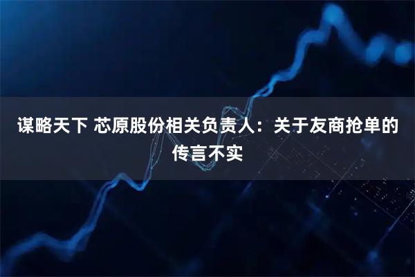 谋略天下 芯原股份相关负责人：关于友商抢单的传言不实