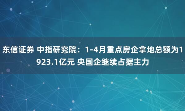 东信证券 中指研究院：1-4月重点房企拿地总额为1923.1亿元 央国企继续占据主力