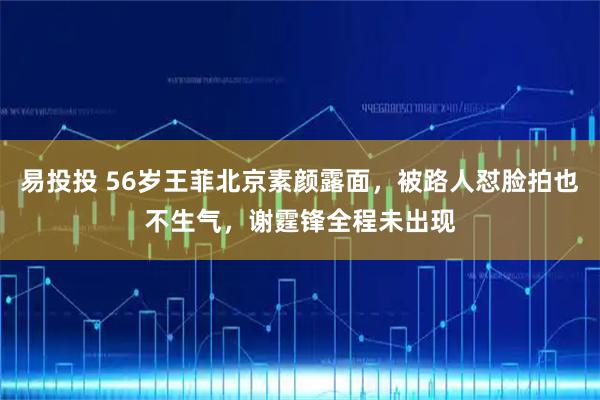 易投投 56岁王菲北京素颜露面，被路人怼脸拍也不生气，谢霆锋全程未出现