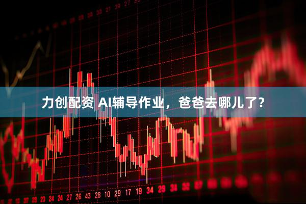 力创配资 AI辅导作业，爸爸去哪儿了？