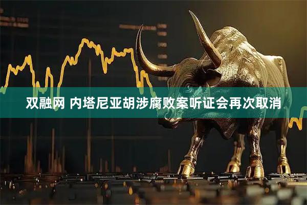 双融网 内塔尼亚胡涉腐败案听证会再次取消
