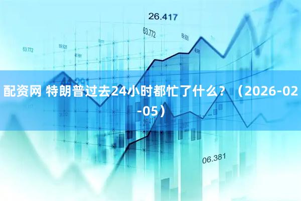 配资网 特朗普过去24小时都忙了什么？（2026-02-05）