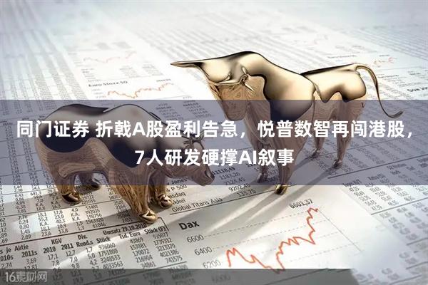 同门证券 折戟A股盈利告急，悦普数智再闯港股，7人研发硬撑AI叙事