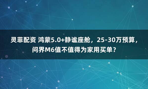 灵菲配资 鸿蒙5.0+静谧座舱，25-30万预算，问界M6值不值得为家用买单？