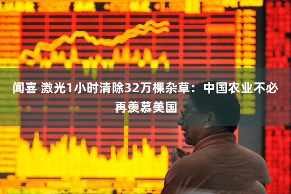 闻喜 激光1小时清除32万棵杂草：中国农业不必再羡慕美国