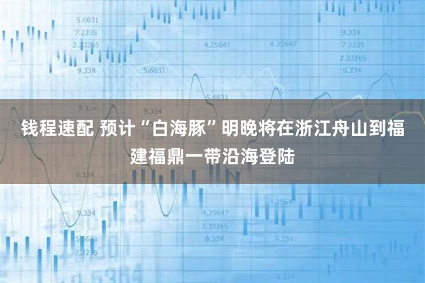 钱程速配 预计“白海豚”明晚将在浙江舟山到福建福鼎一带沿海登陆